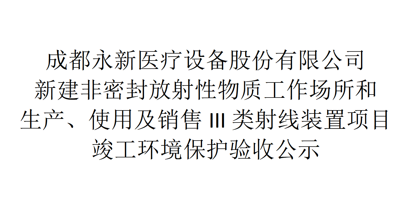 成都永新醫(yī)療設備股份有限公司新建非密封放射性物質(zhì)工作場所和生產(chǎn)、使用及銷售III類射線裝置項目竣工環(huán)境保護驗收公示